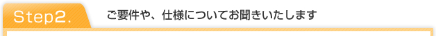 step2.ご要件や、仕様についてお聞きいたします
